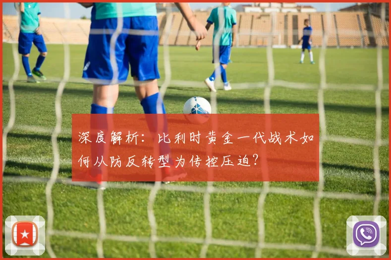 深度解析：比利时黄金一代战术如何从防反转型为传控压迫？