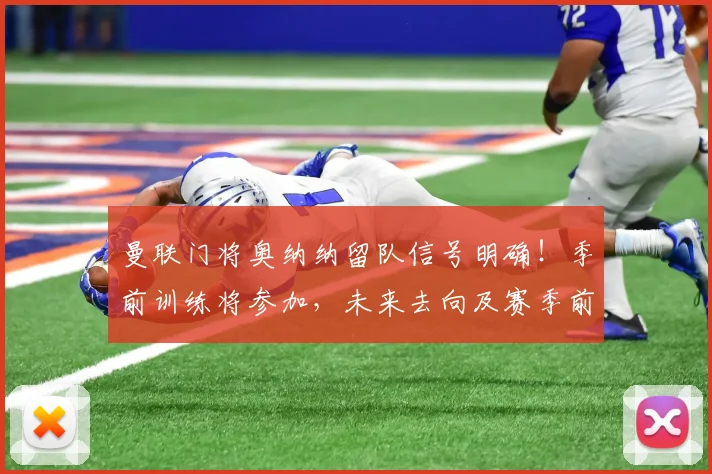 曼联门将奥纳纳留队信号明确！季前训练将参加，未来去向及赛季前景深度分析