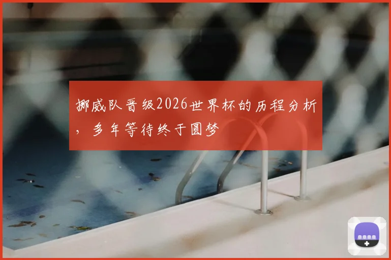 挪威队晋级2026世界杯的历程分析,多年等待终于圆梦