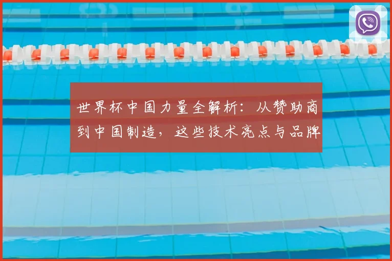 世界杯中国力量全解析:从赞助商到中国制造,这些技术亮点与品牌故事值得关注