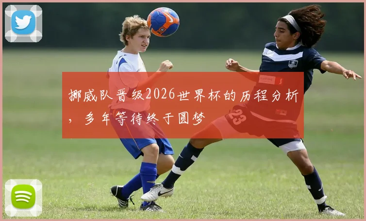挪威队晋级2026世界杯的历程分析，多年等待终于圆梦