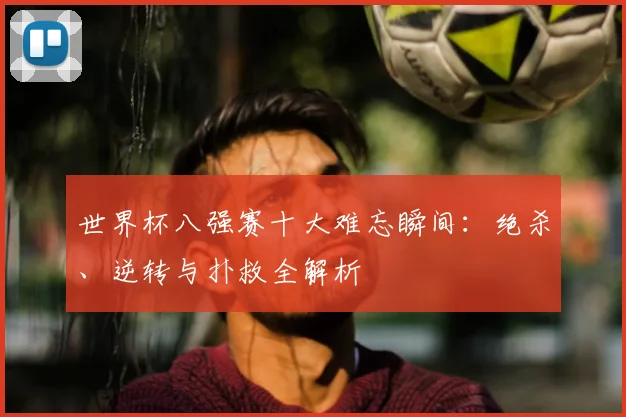世界杯八强赛十大难忘瞬间：绝杀、逆转与扑救全解析