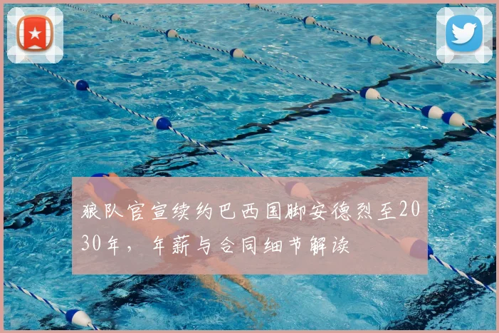 狼队官宣续约巴西国脚安德烈至2030年，年薪与合同细节解读