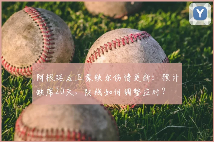 阿根廷后卫蒙铁尔伤情更新：预计缺席20天，防线如何调整应对？