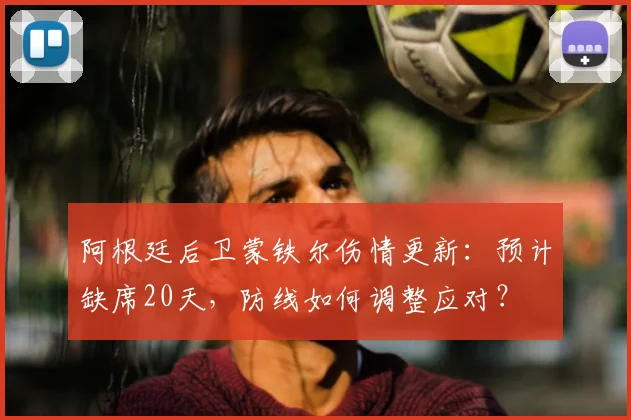 阿根廷后卫蒙铁尔伤情更新：预计缺席20天，防线如何调整应对？
