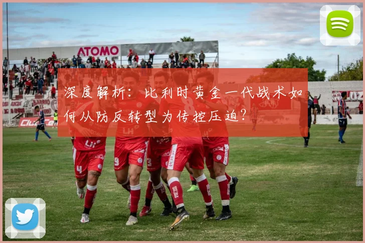 深度解析:比利时黄金一代战术如何从防反转型为传控压迫?